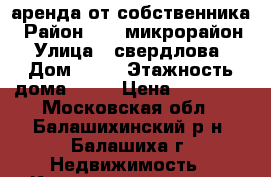 аренда от собственника › Район ­ 22 микрорайон › Улица ­ свердлова › Дом ­ 40 › Этажность дома ­ 17 › Цена ­ 29 000 - Московская обл., Балашихинский р-н, Балашиха г. Недвижимость » Квартиры аренда   . Московская обл.